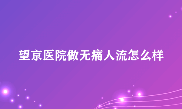 望京医院做无痛人流怎么样