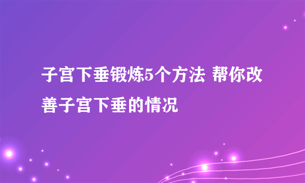 子宫下垂锻炼5个方法 帮你改善子宫下垂的情况