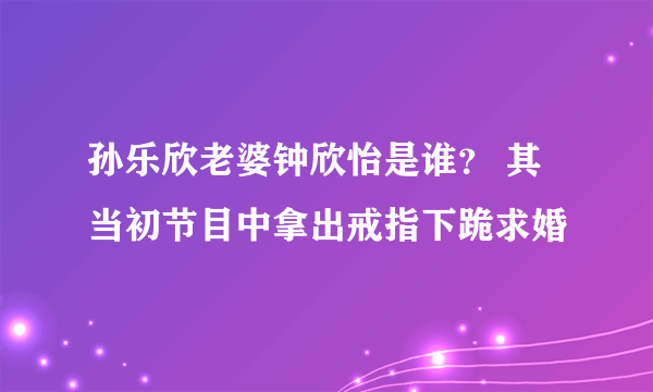 孙乐欣老婆钟欣怡是谁？ 其当初节目中拿出戒指下跪求婚