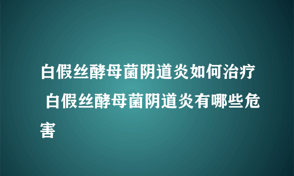 白假丝酵母菌阴道炎如何治疗 白假丝酵母菌阴道炎有哪些危害