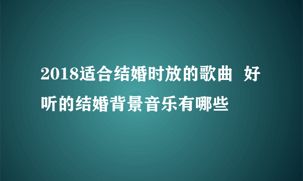 2018适合结婚时放的歌曲  好听的结婚背景音乐有哪些