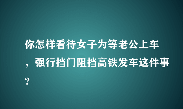 你怎样看待女子为等老公上车，强行挡门阻挡高铁发车这件事？