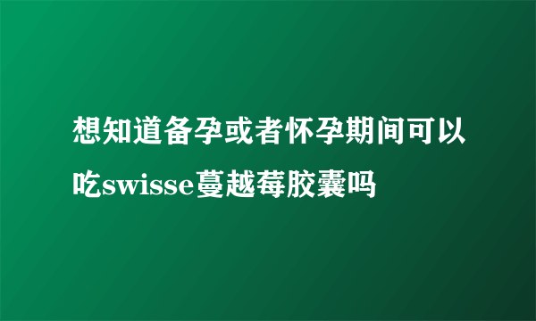 想知道备孕或者怀孕期间可以吃swisse蔓越莓胶囊吗