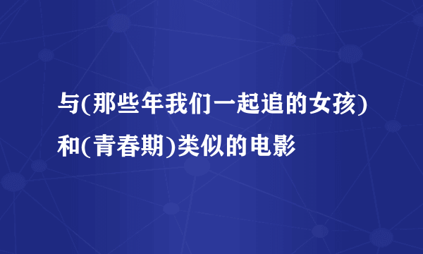 与(那些年我们一起追的女孩)和(青春期)类似的电影