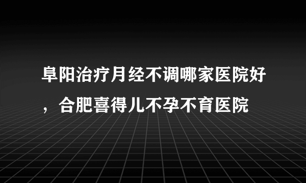 阜阳治疗月经不调哪家医院好，合肥喜得儿不孕不育医院