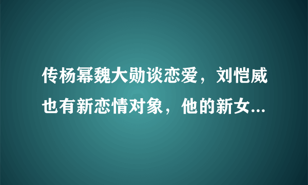 传杨幂魏大勋谈恋爱，刘恺威也有新恋情对象，他的新女友到底是谁？