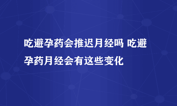 吃避孕药会推迟月经吗 吃避孕药月经会有这些变化