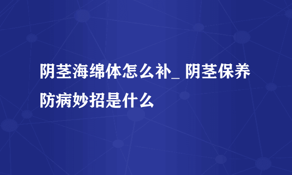 阴茎海绵体怎么补_ 阴茎保养防病妙招是什么