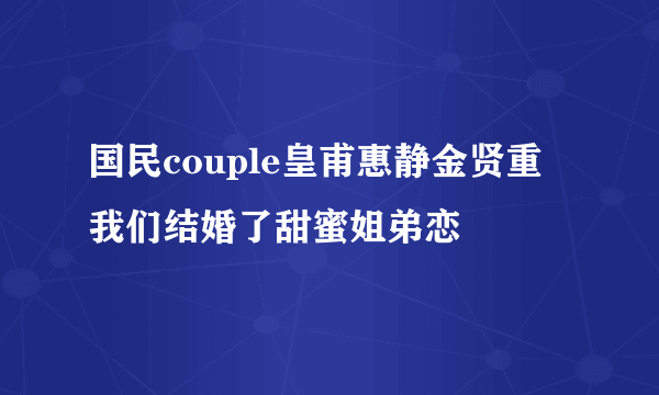 国民couple皇甫惠静金贤重  我们结婚了甜蜜姐弟恋