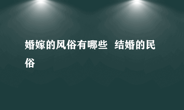 婚嫁的风俗有哪些  结婚的民俗