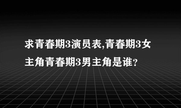 求青春期3演员表,青春期3女主角青春期3男主角是谁？