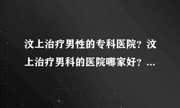 汶上治疗男性的专科医院？汶上治疗男科的医院哪家好？【男科医院排名】