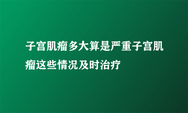 子宫肌瘤多大算是严重子宫肌瘤这些情况及时治疗