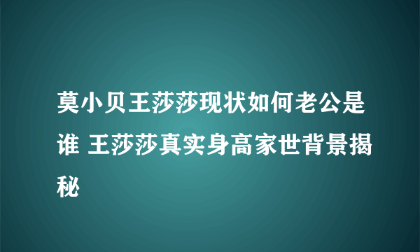 莫小贝王莎莎现状如何老公是谁 王莎莎真实身高家世背景揭秘