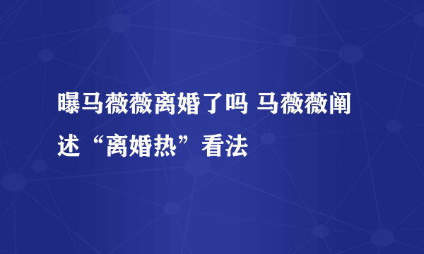 曝马薇薇离婚了吗 马薇薇阐述“离婚热”看法