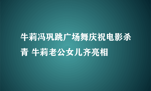 牛莉冯巩跳广场舞庆祝电影杀青 牛莉老公女儿齐亮相