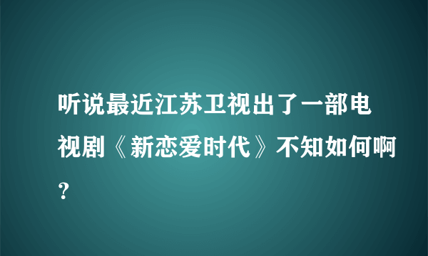 听说最近江苏卫视出了一部电视剧《新恋爱时代》不知如何啊？