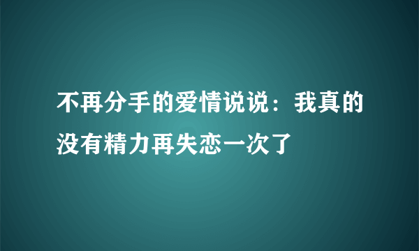 不再分手的爱情说说：我真的没有精力再失恋一次了