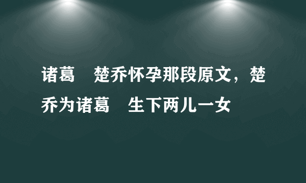 诸葛玥楚乔怀孕那段原文，楚乔为诸葛玥生下两儿一女 