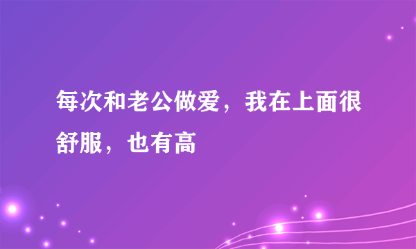 每次和老公做爱，我在上面很舒服，也有高