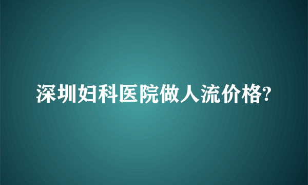 深圳妇科医院做人流价格?