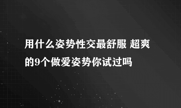 用什么姿势性交最舒服 超爽的9个做爱姿势你试过吗