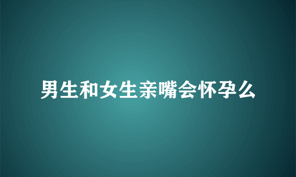 男生和女生亲嘴会怀孕么