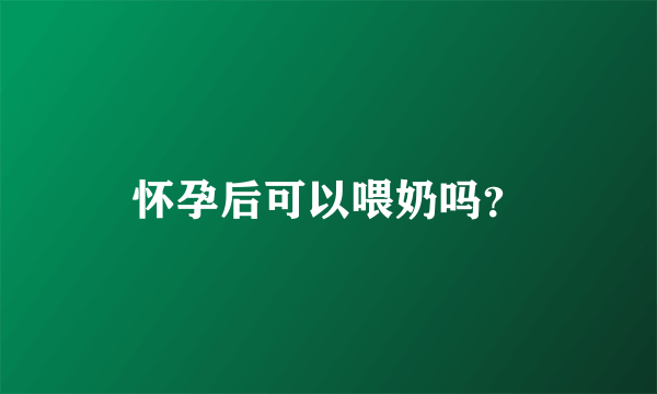 怀孕后可以喂奶吗？