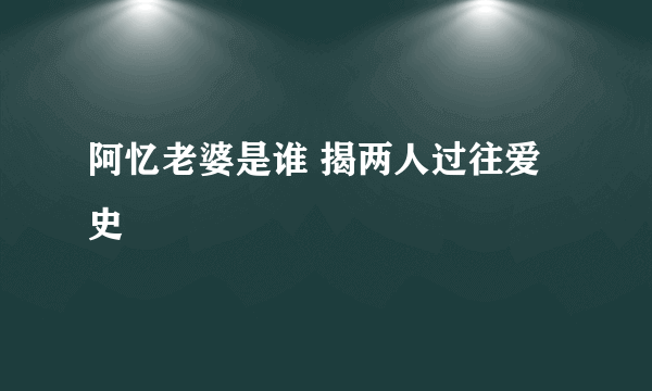 阿忆老婆是谁 揭两人过往爱史