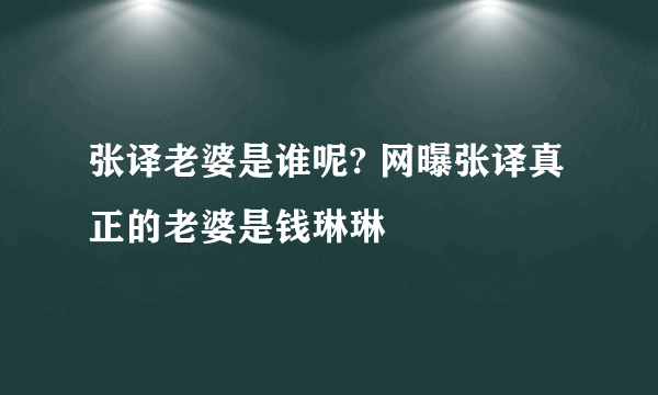 张译老婆是谁呢? 网曝张译真正的老婆是钱琳琳