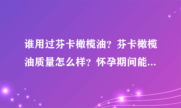 谁用过芬卡橄榄油？芬卡橄榄油质量怎么样？怀孕期间能食用橄榄油么？芬卡橄榄油可以预防妊娠纹吗？