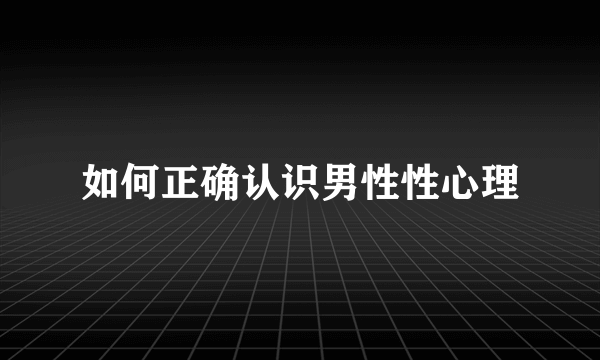 如何正确认识男性性心理