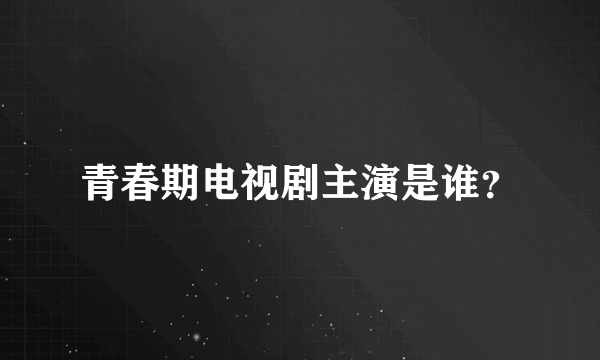 青春期电视剧主演是谁？