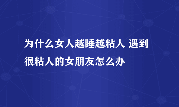 为什么女人越睡越粘人 遇到很粘人的女朋友怎么办