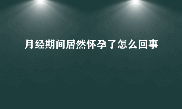 月经期间居然怀孕了怎么回事