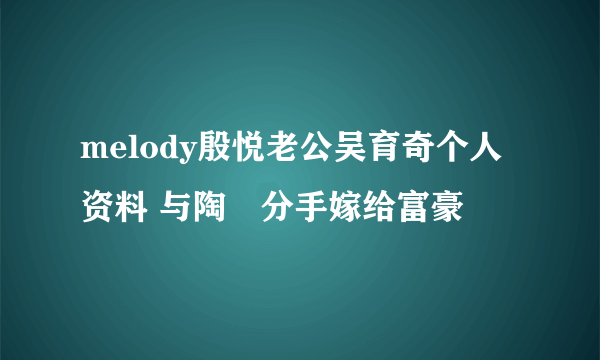 melody殷悦老公吴育奇个人资料 与陶喆分手嫁给富豪