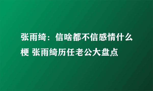 张雨绮：信啥都不信感情什么梗 张雨绮历任老公大盘点