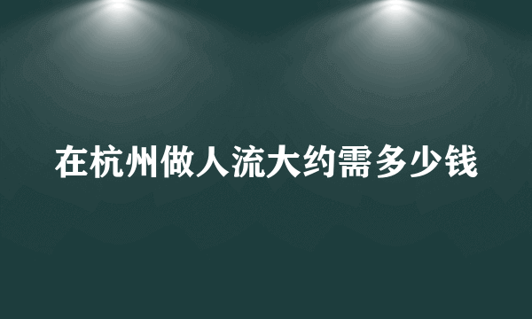 在杭州做人流大约需多少钱