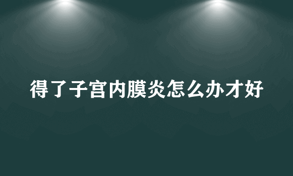 得了子宫内膜炎怎么办才好