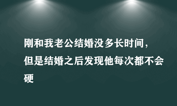 刚和我老公结婚没多长时间，但是结婚之后发现他每次都不会硬