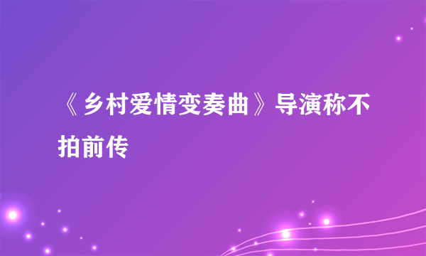 《乡村爱情变奏曲》导演称不拍前传