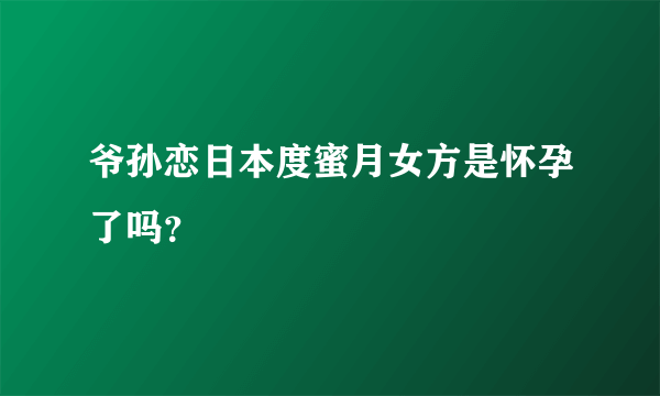 爷孙恋日本度蜜月女方是怀孕了吗？