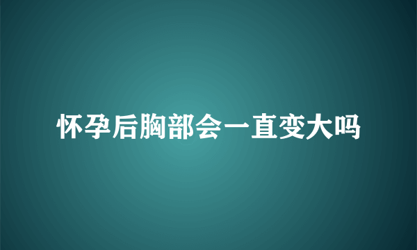 怀孕后胸部会一直变大吗