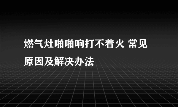 燃气灶啪啪响打不着火 常见原因及解决办法