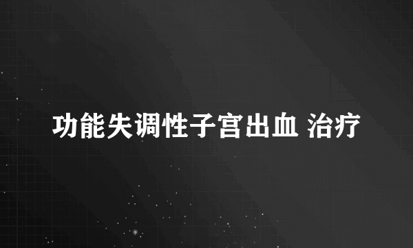 功能失调性子宫出血 治疗