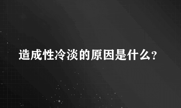 造成性冷淡的原因是什么？