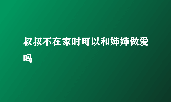 叔叔不在家时可以和婶婶做爱吗