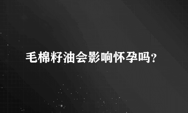 毛棉籽油会影响怀孕吗？