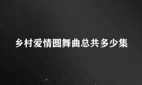 乡村爱情圆舞曲总共多少集