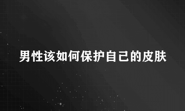 男性该如何保护自己的皮肤